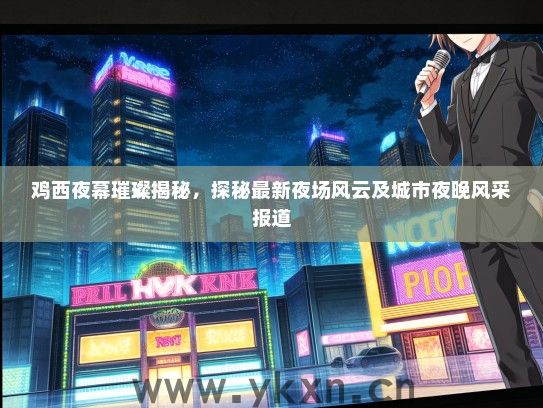 鸡西夜幕璀璨揭秘，探秘最新夜场风云及城市夜晚风采报道